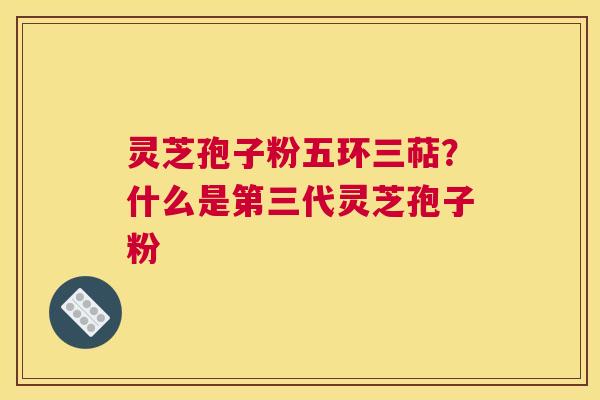 灵芝孢子粉五环三萜？什么是第三代灵芝孢子粉