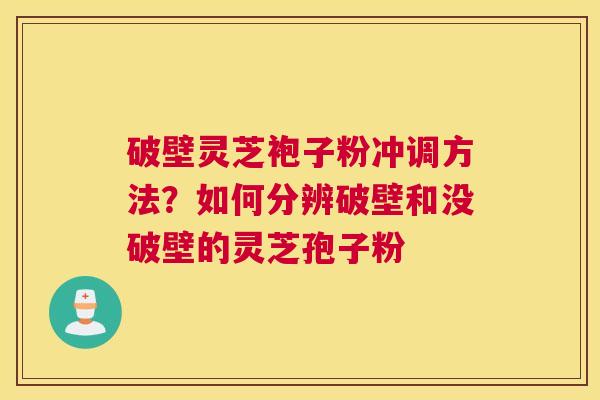 破壁灵芝袍子粉冲调方法？如何分辨破壁和没破壁的灵芝孢子粉