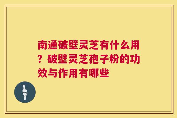 南通破壁灵芝有什么用？破壁灵芝孢子粉的功效与作用有哪些