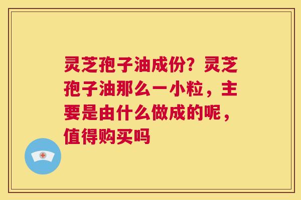 灵芝孢子油成份？灵芝孢子油那么一小粒，主要是由什么做成的呢，值得购买吗