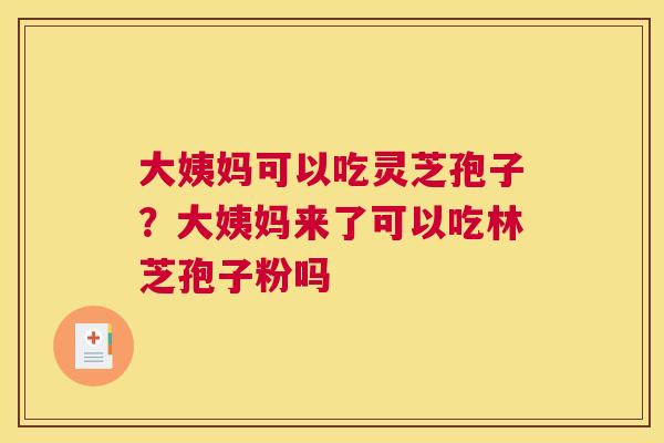 大姨妈可以吃灵芝孢子？大姨妈来了可以吃林芝孢子粉吗