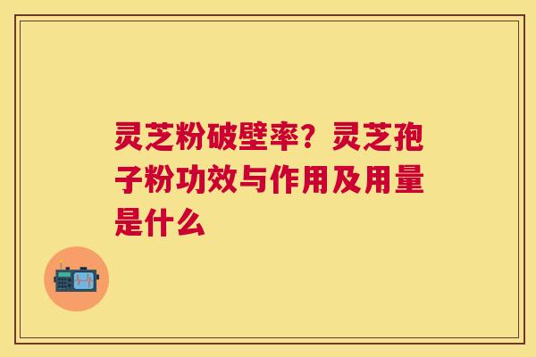 灵芝粉破壁率？灵芝孢子粉功效与作用及用量是什么