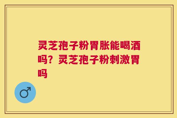 灵芝孢子粉胃胀能喝酒吗？灵芝孢子粉刺激胃吗
