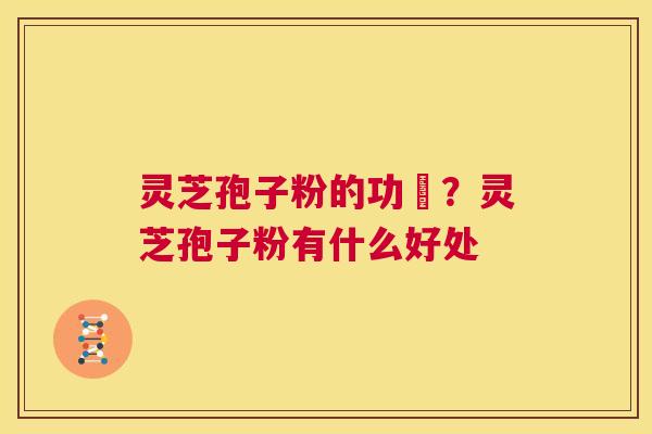 灵芝孢子粉的功効？灵芝孢子粉有什么好处