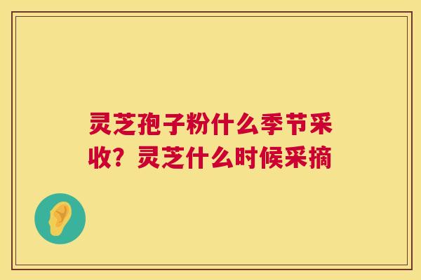 灵芝孢子粉什么季节采收？灵芝什么时候采摘