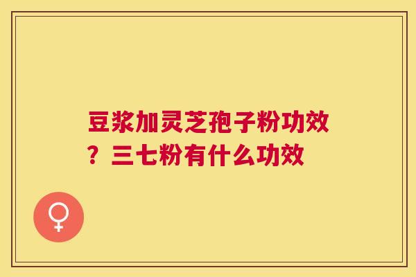 豆浆加灵芝孢子粉功效？三七粉有什么功效