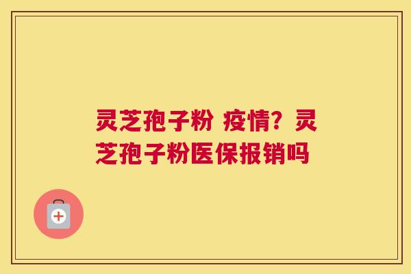 灵芝孢子粉 疫情？灵芝孢子粉医保报销吗