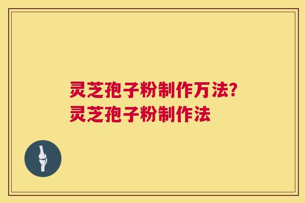 灵芝孢子粉制作万法？灵芝孢子粉制作法