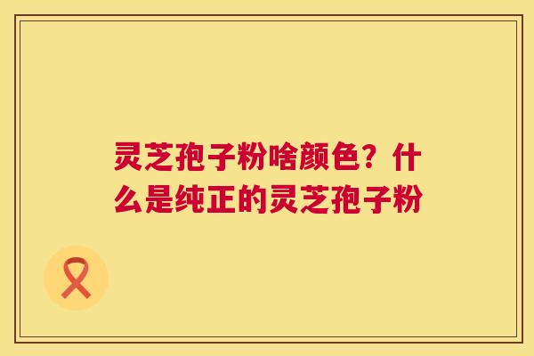 灵芝孢子粉啥颜色？什么是纯正的灵芝孢子粉