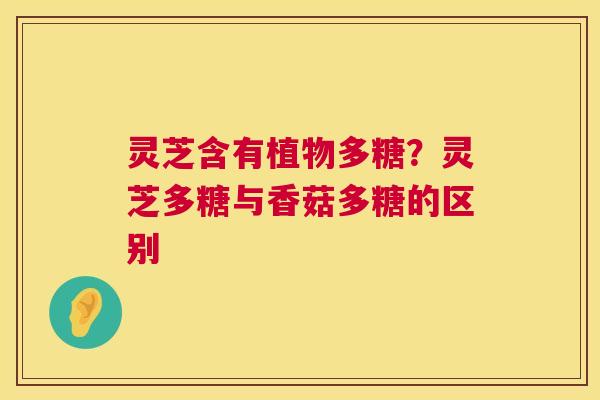 灵芝含有植物多糖？灵芝多糖与香菇多糖的区别