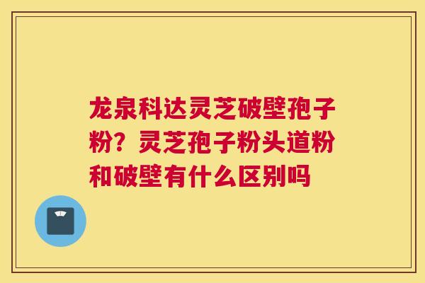 龙泉科达灵芝破壁孢子粉？灵芝孢子粉头道粉和破壁有什么区别吗