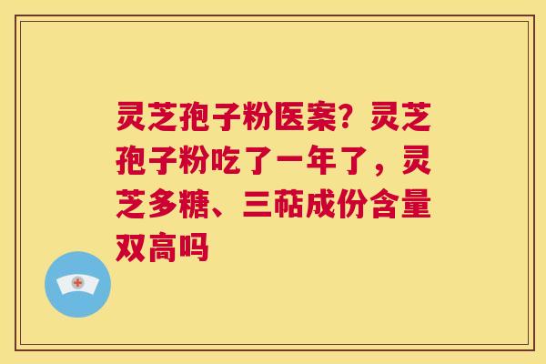 灵芝孢子粉医案？灵芝孢子粉吃了一年了，灵芝多糖、三萜成份含量双高吗