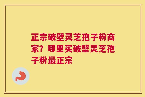 正宗破壁灵芝孢子粉商家？哪里买破壁灵芝孢子粉正宗