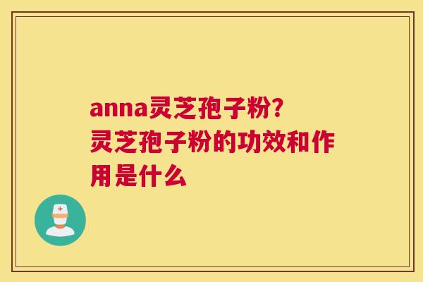 anna灵芝孢子粉？灵芝孢子粉的功效和作用是什么