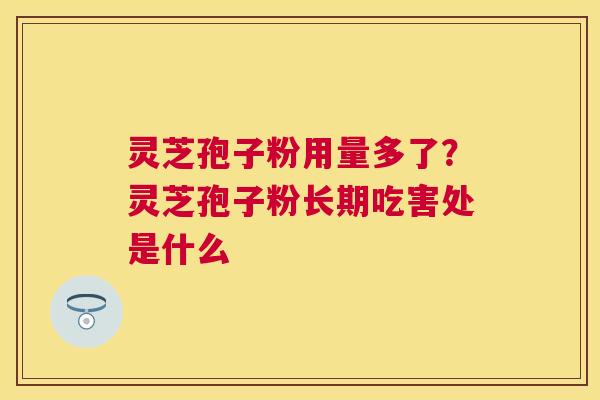 灵芝孢子粉用量多了？灵芝孢子粉长期吃害处是什么