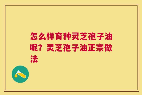 怎么样育种灵芝孢子油呢？灵芝孢子油正宗做法