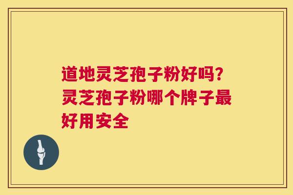 道地灵芝孢子粉好吗？灵芝孢子粉哪个牌子好用安全