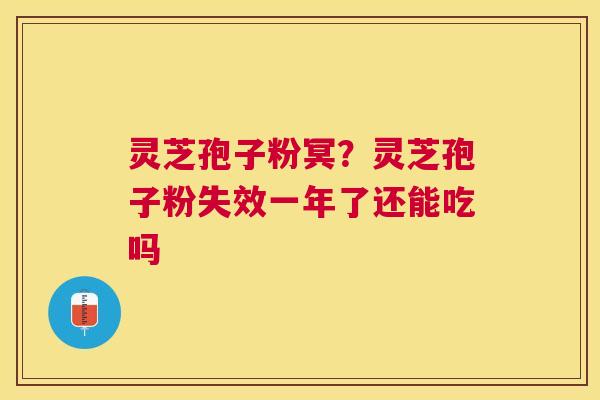 灵芝孢子粉冥？灵芝孢子粉失效一年了还能吃吗