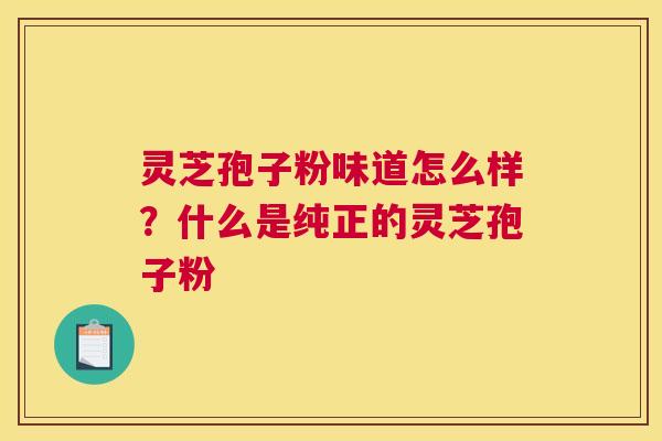 灵芝孢子粉味道怎么样？什么是纯正的灵芝孢子粉