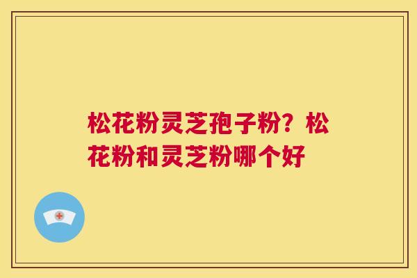 松花粉灵芝孢子粉？松花粉和灵芝粉哪个好