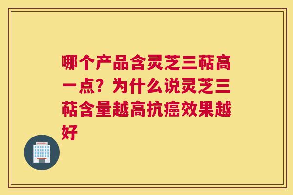哪个产品含灵芝三萜高一点？为什么说灵芝三萜含量越高抗效果越好