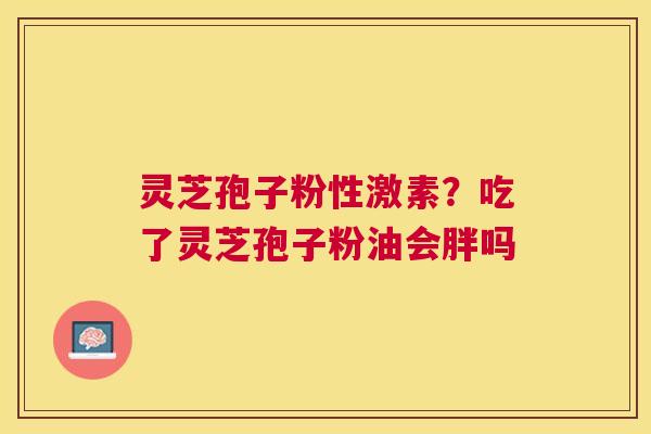 灵芝孢子粉性激素？吃了灵芝孢子粉油会胖吗