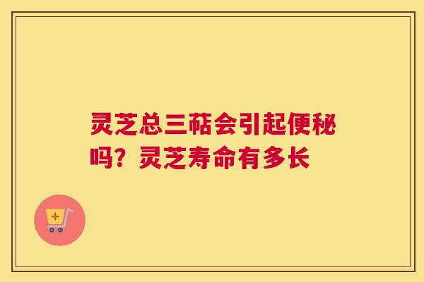 灵芝总三萜会引起吗？灵芝寿命有多长