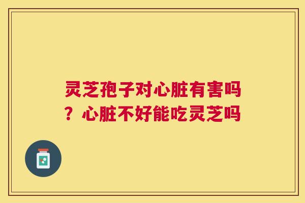 灵芝孢子对有害吗？不好能吃灵芝吗