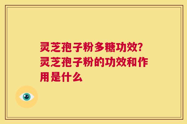 灵芝孢子粉多糖功效？灵芝孢子粉的功效和作用是什么