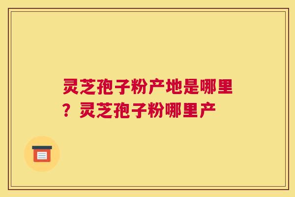 灵芝孢子粉产地是哪里？灵芝孢子粉哪里产