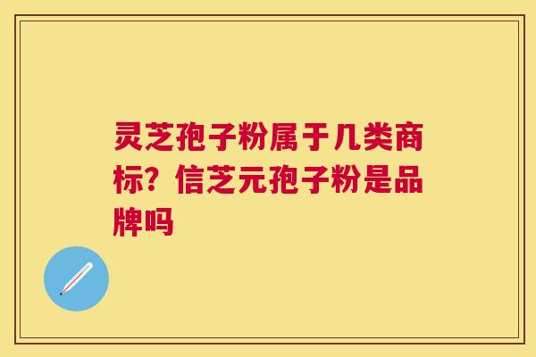 灵芝孢子粉属于几类商标？信芝元孢子粉是品牌吗