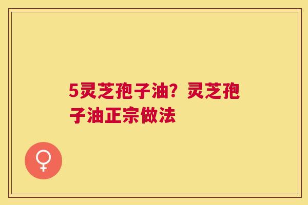 5灵芝孢子油？灵芝孢子油正宗做法