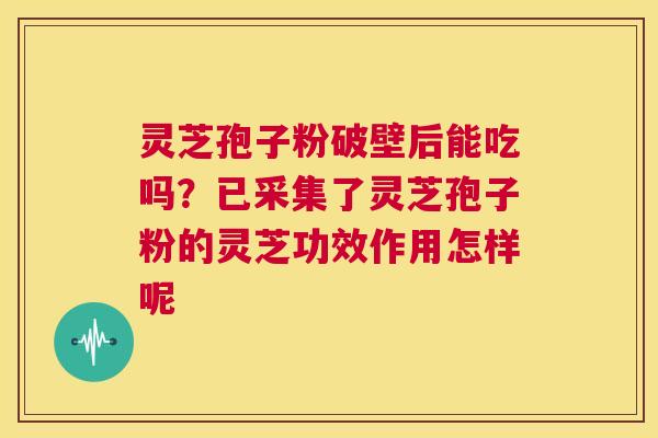 灵芝孢子粉破壁后能吃吗？已采集了灵芝孢子粉的灵芝功效作用怎样呢