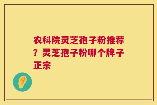 农科院灵芝孢子粉推荐？灵芝孢子粉哪个牌子正宗