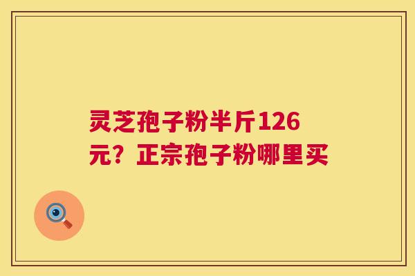 灵芝孢子粉半斤126元？正宗孢子粉哪里买