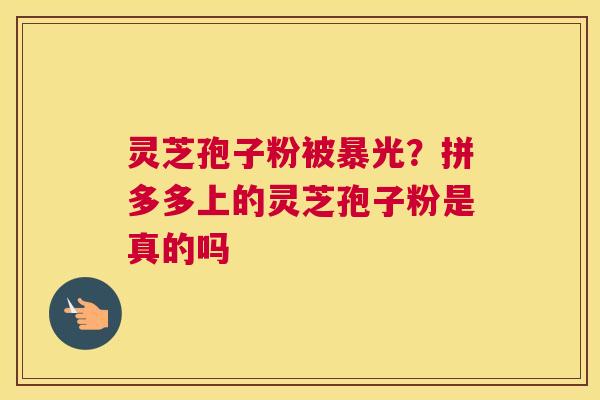 灵芝孢子粉被暴光？拼多多上的灵芝孢子粉是真的吗