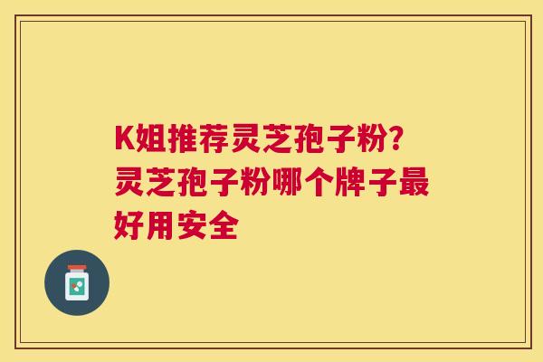 K姐推荐灵芝孢子粉？灵芝孢子粉哪个牌子好用安全