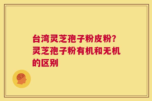 台湾灵芝孢子粉皮粉？灵芝孢子粉有机和无机的区别