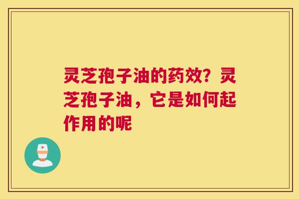 灵芝孢子油的？灵芝孢子油，它是如何起作用的呢