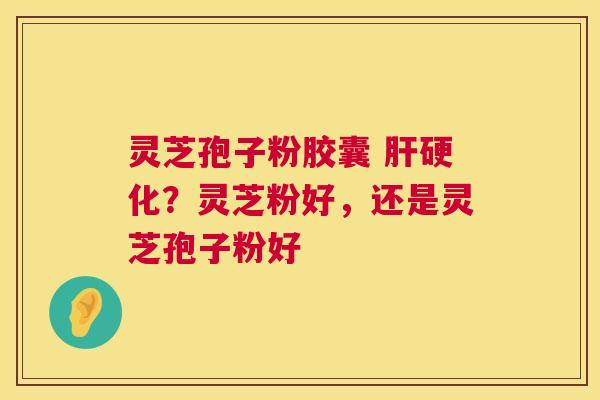灵芝孢子粉胶囊 ？灵芝粉好，还是灵芝孢子粉好