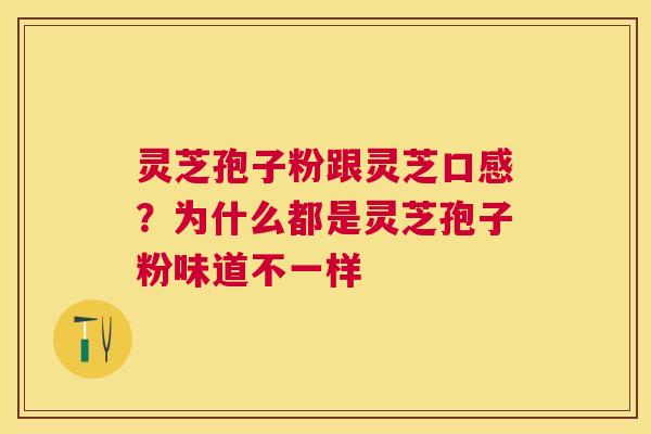 灵芝孢子粉跟灵芝口感？为什么都是灵芝孢子粉味道不一样