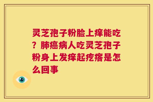 灵芝孢子粉脸上痒能吃？人吃灵芝孢子粉身上发痒起疙瘩是怎么回事