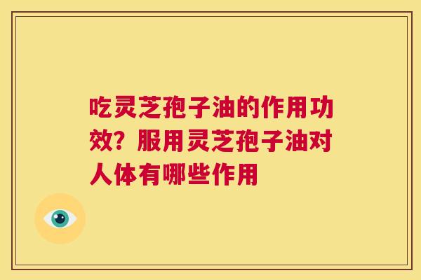 吃灵芝孢子油的作用功效？服用灵芝孢子油对人体有哪些作用