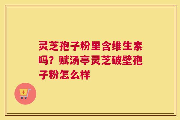 灵芝孢子粉里含维生素吗？赋汤亭灵芝破壁孢子粉怎么样