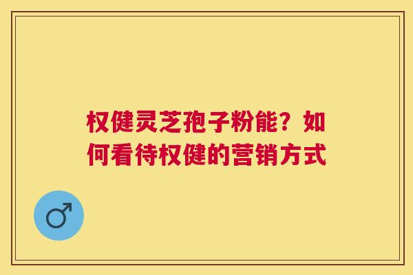 权健灵芝孢子粉能？如何看待权健的营销方式