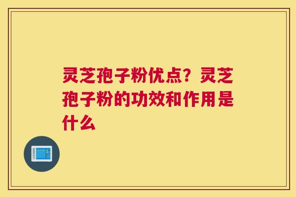 灵芝孢子粉优点？灵芝孢子粉的功效和作用是什么