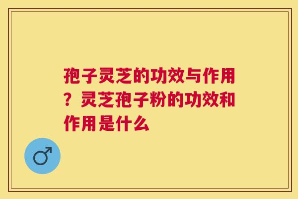 孢子灵芝的功效与作用？灵芝孢子粉的功效和作用是什么