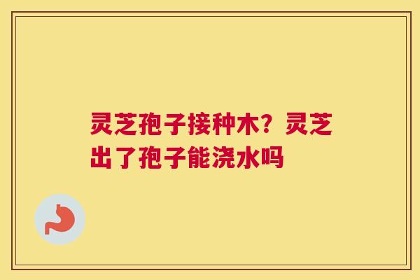 灵芝孢子接种木？灵芝出了孢子能浇水吗