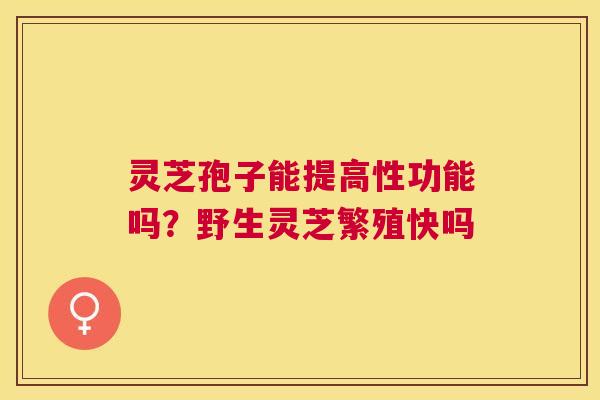 灵芝孢子能提高性功能吗？野生灵芝繁殖快吗