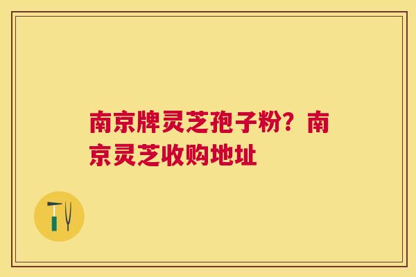 南京牌灵芝孢子粉？南京灵芝收购地址